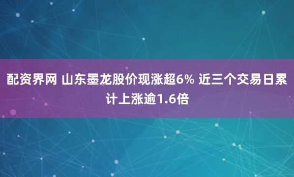 配资界网 山东墨龙股价现涨超6% 近三个交易日累计上涨逾1.6倍