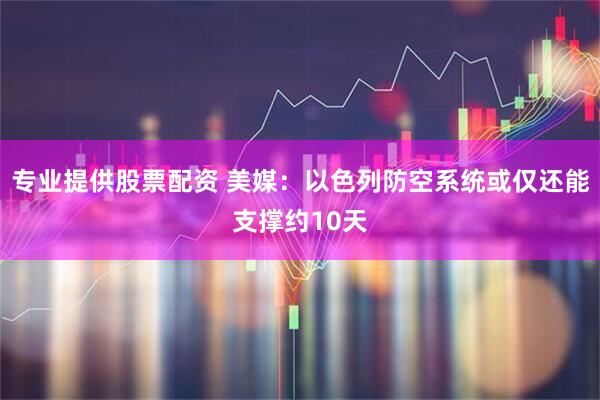专业提供股票配资 美媒：以色列防空系统或仅还能支撑约10天