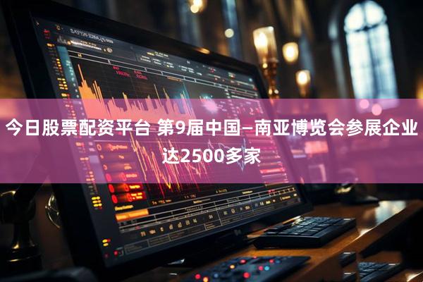 今日股票配资平台 第9届中国—南亚博览会参展企业达2500多家