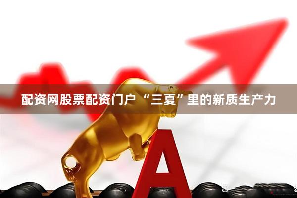 配资网股票配资门户 “三夏”里的新质生产力