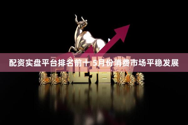 配资实盘平台排名前十 5月份消费市场平稳发展