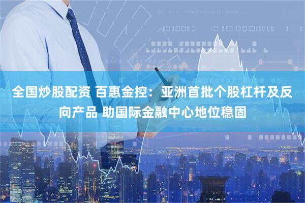 全国炒股配资 百惠金控：亚洲首批个股杠杆及反向产品 助国际金融中心地位稳固
