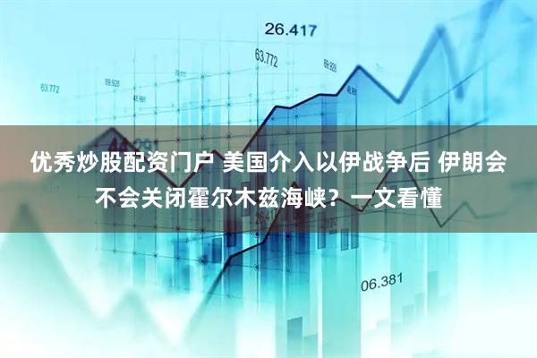 优秀炒股配资门户 美国介入以伊战争后 伊朗会不会关闭霍尔木兹海峡？一文看懂