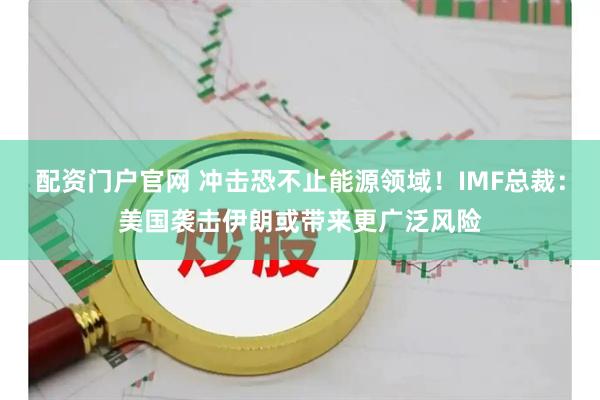 配资门户官网 冲击恐不止能源领域！IMF总裁：美国袭击伊朗或带来更广泛风险