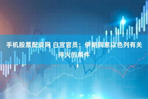 手机股票配资网 白宫官员：伊朗同意以色列有关停火的条件