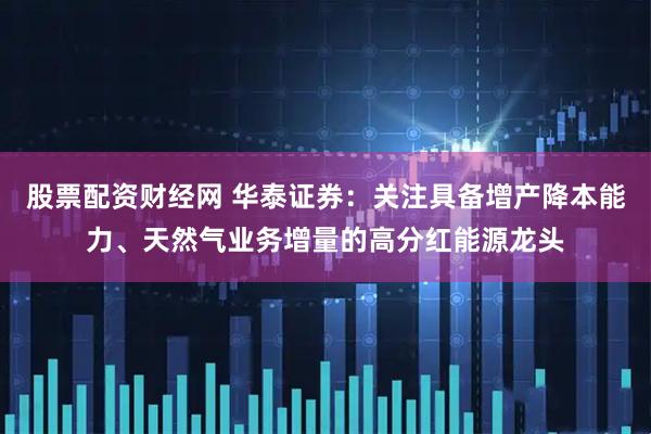 股票配资财经网 华泰证券：关注具备增产降本能力、天然气业务增量的高分红能源龙头