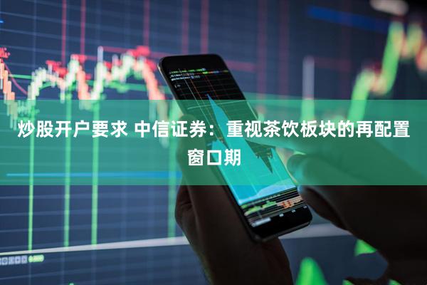 炒股开户要求 中信证券：重视茶饮板块的再配置窗口期