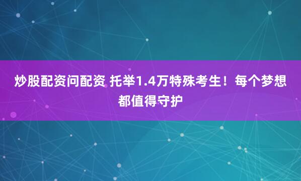 炒股配资问配资 托举1.4万特殊考生！每个梦想都值得守护