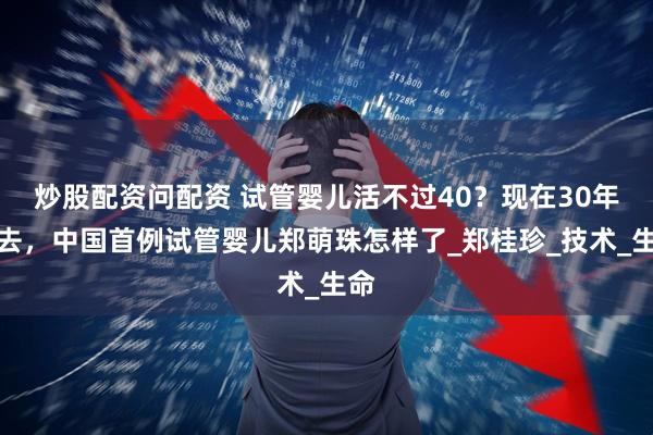 炒股配资问配资 试管婴儿活不过40？现在30年过去，中国首例试管婴儿郑萌珠怎样了_郑桂珍_技术_生命