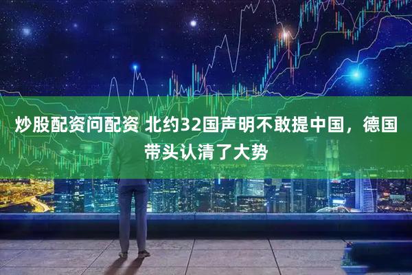 炒股配资问配资 北约32国声明不敢提中国，德国带头认清了大势