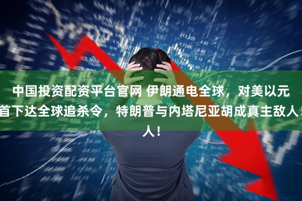 中国投资配资平台官网 伊朗通电全球，对美以元首下达全球追杀令，特朗普与内塔尼亚胡成真主敌人！