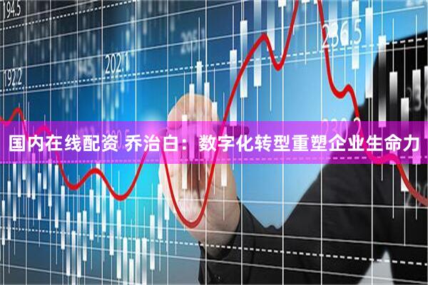 国内在线配资 乔治白：数字化转型重塑企业生命力