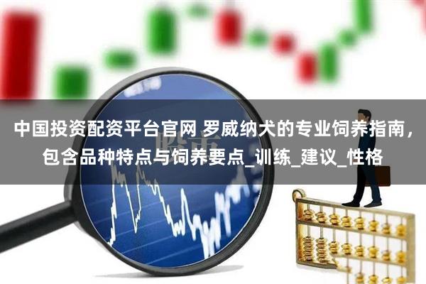 中国投资配资平台官网 罗威纳犬的专业饲养指南，包含品种特点与饲养要点_训练_建议_性格