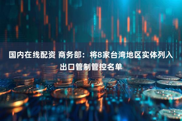 国内在线配资 商务部：将8家台湾地区实体列入出口管制管控名单