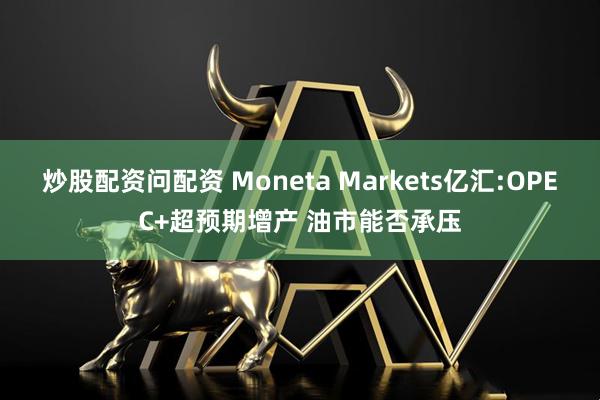 炒股配资问配资 Moneta Markets亿汇:OPEC+超预期增产 油市能否承压