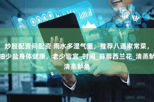 炒股配资问配资 雨水多湿气重，推荐八道家常菜，少油少盐身体健康，老少皆宜_时间_蒜蓉西兰花_清蒸鲈鱼