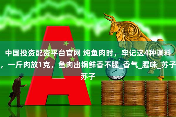 中国投资配资平台官网 炖鱼肉时，牢记这4种调料，一斤肉放1克，鱼肉出锅鲜香不腥_香气_腥味_苏子