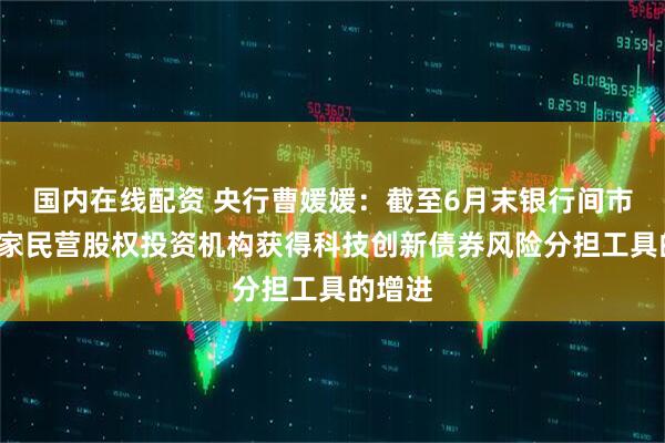 国内在线配资 央行曹媛媛：截至6月末银行间市场有5家民营股权投资机构获得科技创新债券风险分担工具的增进