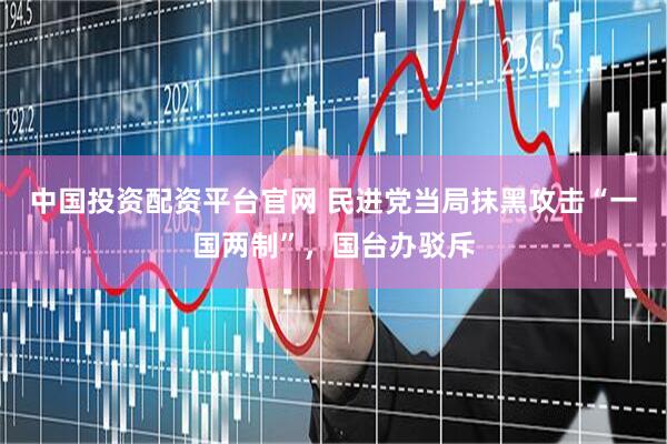 中国投资配资平台官网 民进党当局抹黑攻击“一国两制”，国台办驳斥