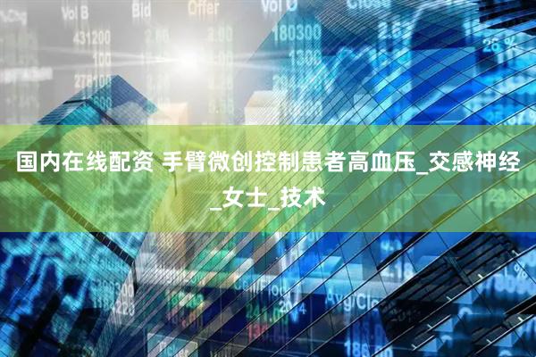 国内在线配资 手臂微创控制患者高血压_交感神经_女士_技术