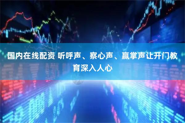 国内在线配资 听呼声、察心声、赢掌声让开门教育深入人心