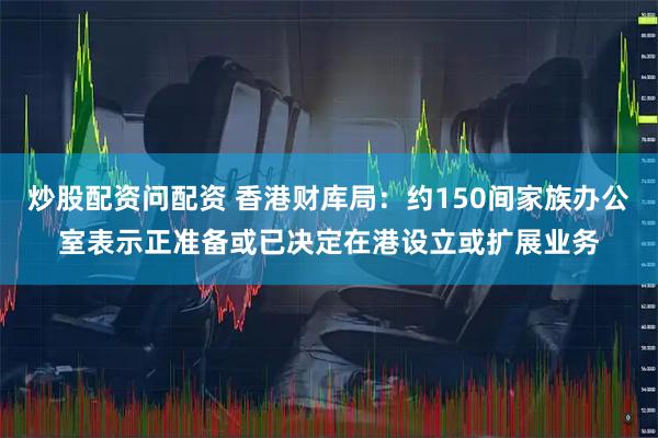炒股配资问配资 香港财库局：约150间家族办公室表示正准备或已决定在港设立或扩展业务