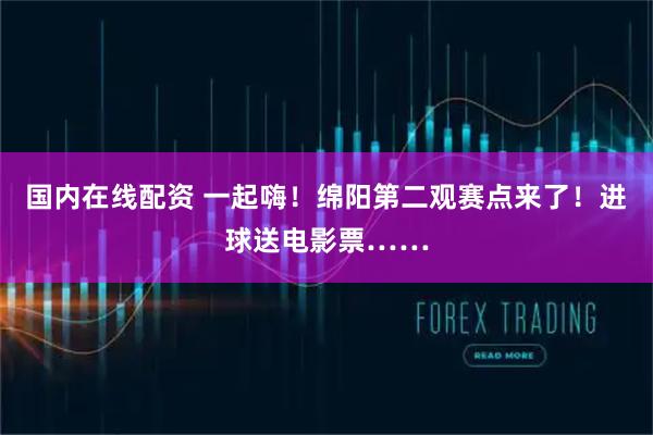 国内在线配资 一起嗨!绵阳第二观赛点来了!进球送电影票……