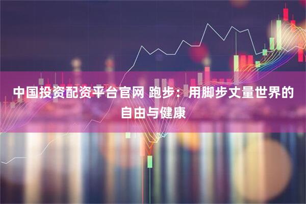 中国投资配资平台官网 跑步:用脚步丈量世界的自由与健康