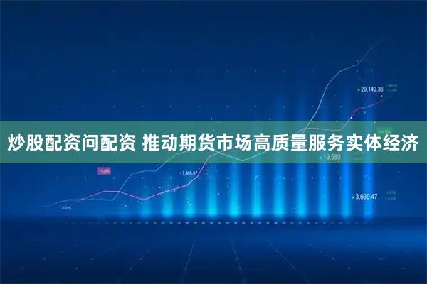 炒股配资问配资 推动期货市场高质量服务实体经济