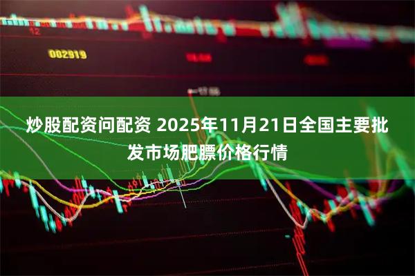 炒股配资问配资 2025年11月21日全国主要批发市场肥膘价格行情