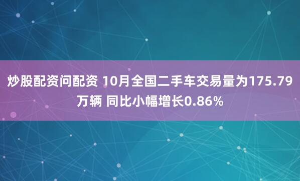 炒股配资问配资 10月全国二手车交易量为175.79万辆 同比小幅增长0.86%