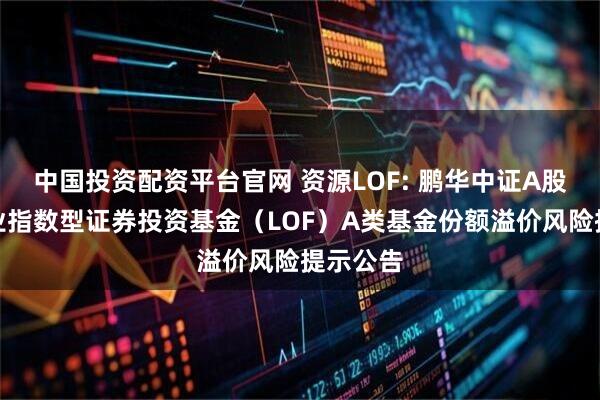 中国投资配资平台官网 资源LOF: 鹏华中证A股资源产业指数型证券投资基金(LOF)A类基金份额溢价风险提示公告