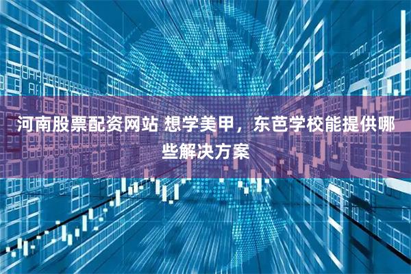 河南股票配资网站 想学美甲,东芭学校能提供哪些解决方案