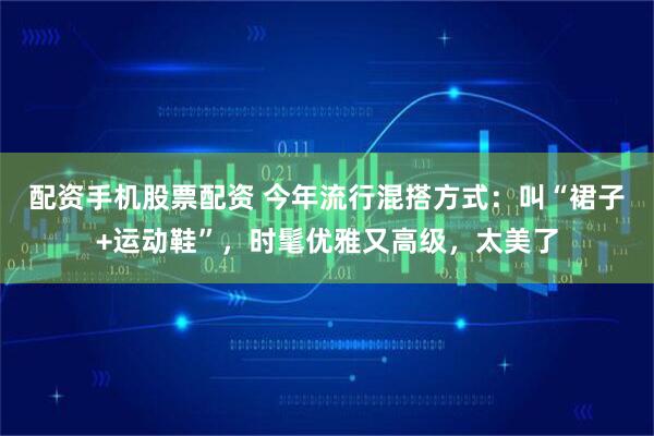 配资手机股票配资 今年流行混搭方式：叫“裙子+运动鞋”，时髦优雅又高级，太美了