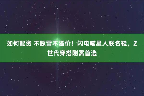 如何配资 不踩雷不溢价！闪电喵星人联名鞋，Z世代穿搭刚需首选
