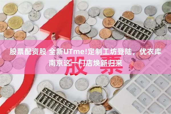 股票配资股 全新UTme!定制工坊登陆，优衣库南京这一门店焕新归来