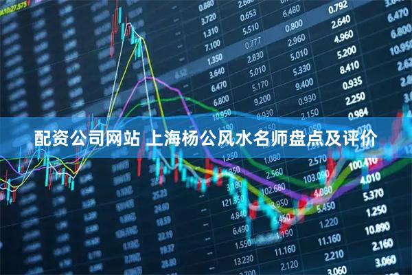 配资公司网站 上海杨公风水名师盘点及评价