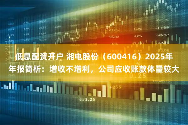 低息配资开户 湘电股份（600416）2025年年报简析：增收不增利，公司应收账款体量较大