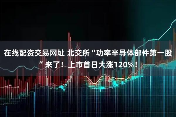 在线配资交易网址 北交所“功率半导体部件第一股”来了！上市首日大涨120%！