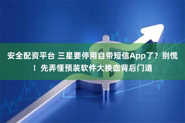 安全配资平台 三星要停用自带短信App了?别慌!先弄懂预装软件大换血背后门道