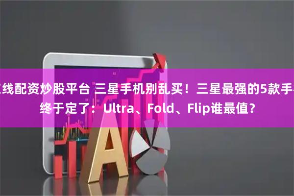 在线配资炒股平台 三星手机别乱买！三星最强的5款手机终于定了：Ultra、Fold、Flip谁最值？