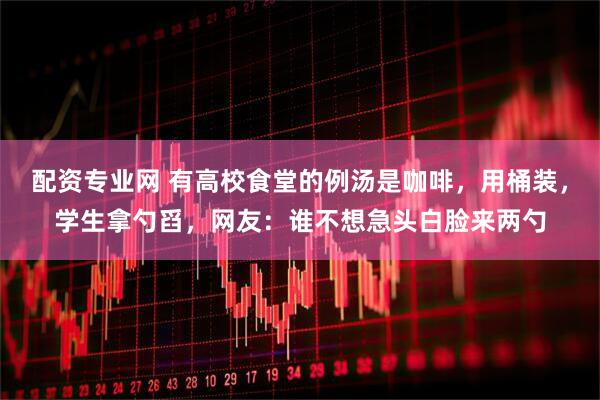 配资专业网 有高校食堂的例汤是咖啡，用桶装，学生拿勺舀，网友：谁不想急头白脸来两勺