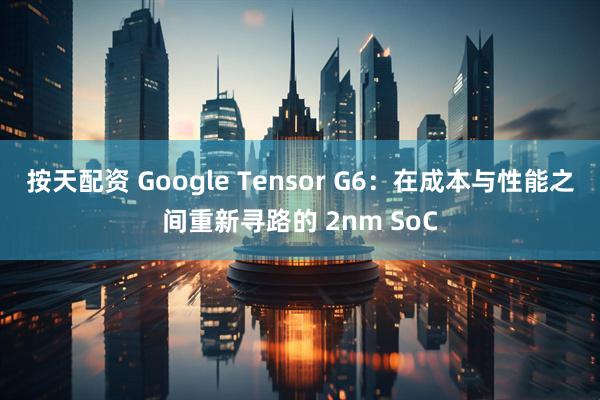 按天配资 Google Tensor G6：在成本与性能之间重新寻路的 2nm SoC