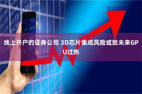 线上开户的证券公司 3D芯片集成风险或致未来GPU过热