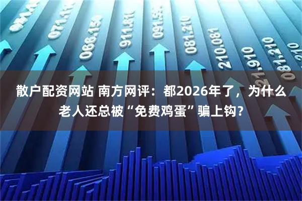 散户配资网站 南方网评：都2026年了，为什么老人还总被“免费鸡蛋”骗上钩？