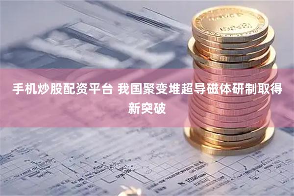 手机炒股配资平台 我国聚变堆超导磁体研制取得新突破