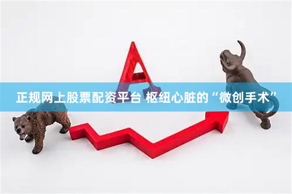 正规网上股票配资平台 枢纽心脏的“微创手术”