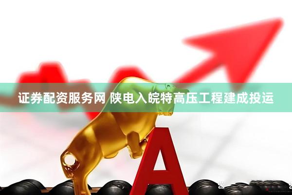 证券配资服务网 陕电入皖特高压工程建成投运