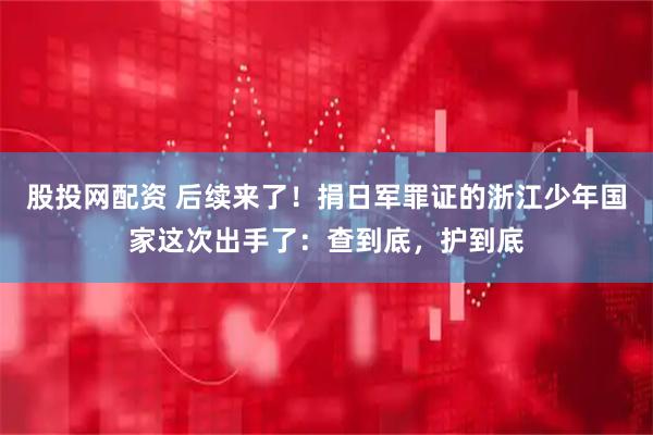 股投网配资 后续来了！捐日军罪证的浙江少年国家这次出手了：查到底，护到底