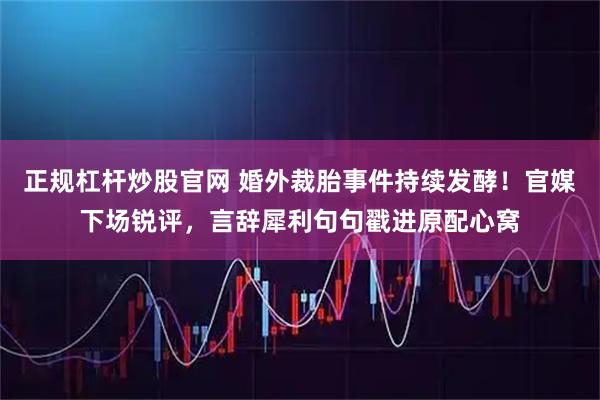 正规杠杆炒股官网 婚外裁胎事件持续发酵！官媒下场锐评，言辞犀利句句戳进原配心窝